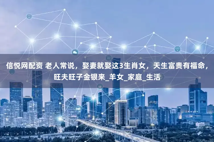 信悦网配资 老人常说，娶妻就娶这3生肖女，天生富贵有福命，旺夫旺子金银来_羊女_家庭_生活
