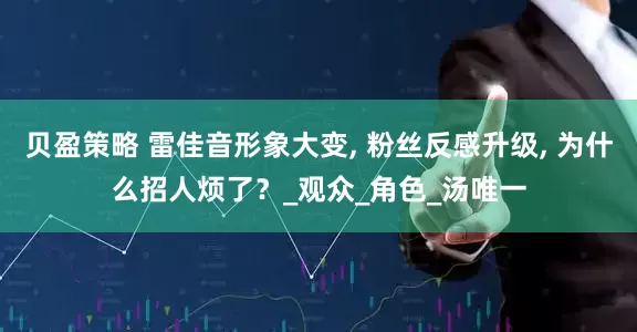 贝盈策略 雷佳音形象大变, 粉丝反感升级, 为什么招人烦了？_观众_角色_汤唯一