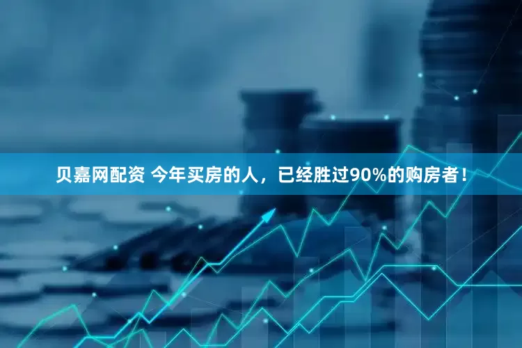 贝嘉网配资 今年买房的人，已经胜过90%的购房者！