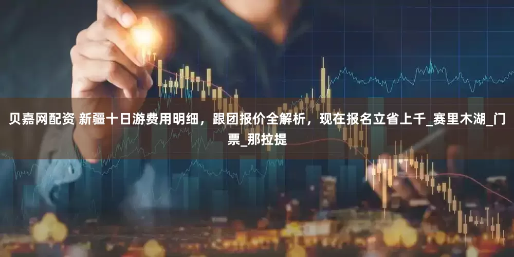 贝嘉网配资 新疆十日游费用明细，跟团报价全解析，现在报名立省上千_赛里木湖_门票_那拉提
