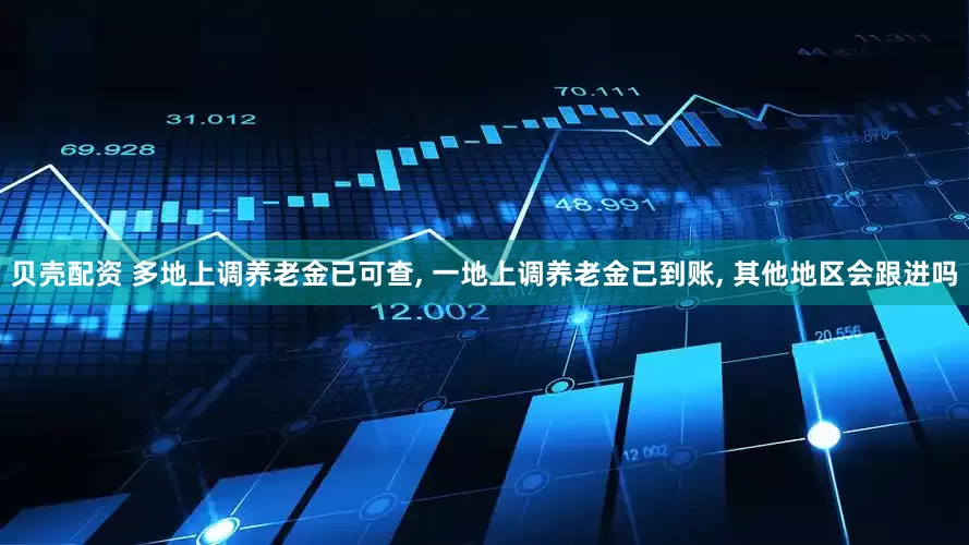 贝壳配资 多地上调养老金已可查, 一地上调养老金已到账, 其他地区会跟进吗