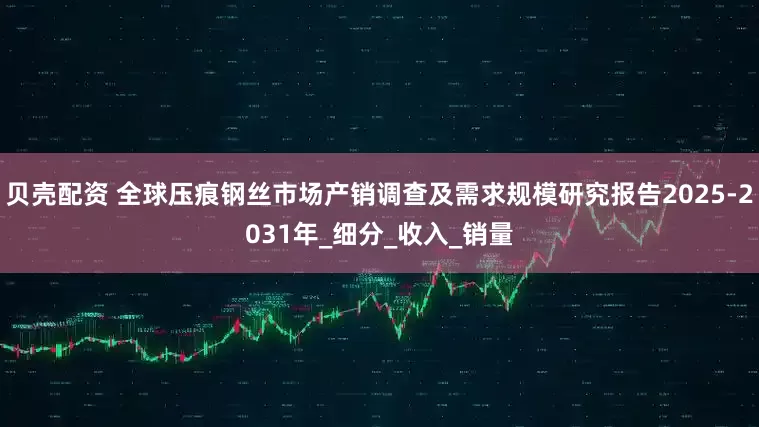 贝壳配资 全球压痕钢丝市场产销调查及需求规模研究报告2025-2031年_细分_收入_销量