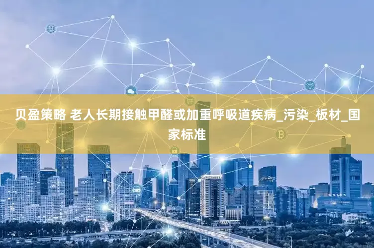 贝盈策略 老人长期接触甲醛或加重呼吸道疾病_污染_板材_国家标准