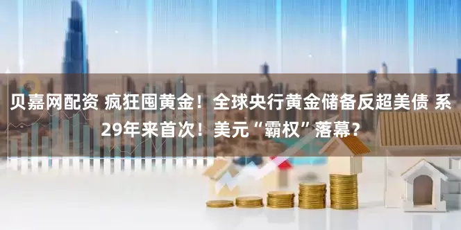 贝嘉网配资 疯狂囤黄金！全球央行黄金储备反超美债 系29年来首次！美元“霸权”落幕？