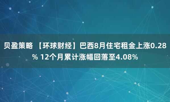 贝盈策略 【环球财经】巴西8月住宅租金上涨0.28% 12个月累计涨幅回落至4.08%