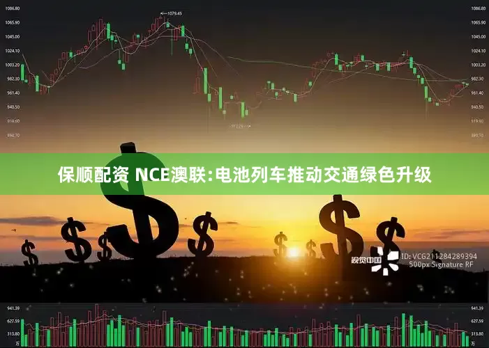 保顺配资 NCE澳联:电池列车推动交通绿色升级