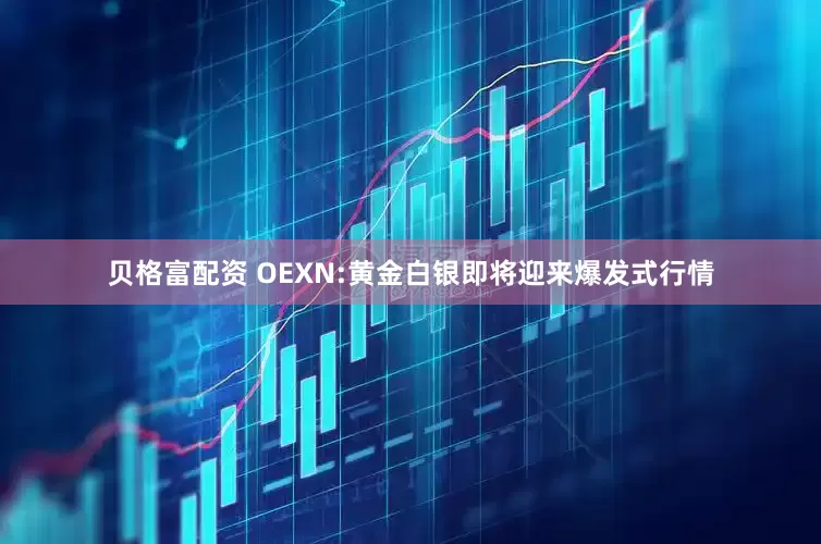 贝格富配资 OEXN:黄金白银即将迎来爆发式行情
