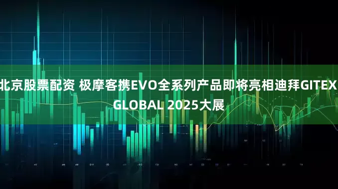 北京股票配资 极摩客携EVO全系列产品即将亮相迪拜GITEX GLOBAL 2025大展