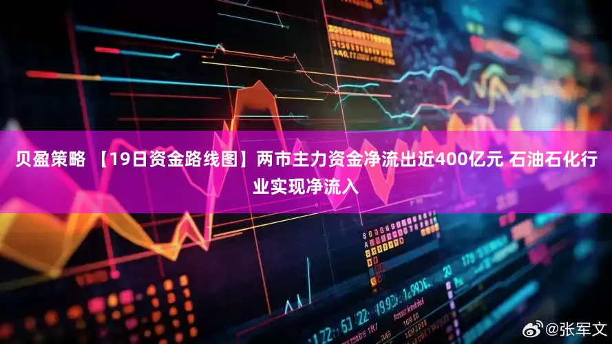 贝盈策略 【19日资金路线图】两市主力资金净流出近400亿元 石油石化行业实现净流入