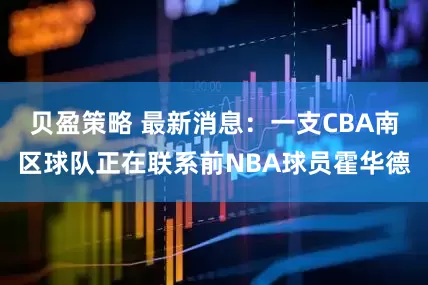 贝盈策略 最新消息：一支CBA南区球队正在联系前NBA球员霍华德