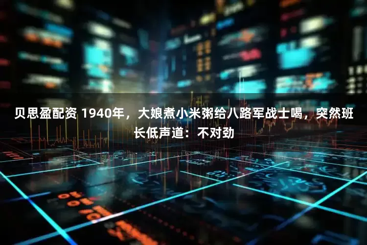 贝思盈配资 1940年，大娘煮小米粥给八路军战士喝，突然班长低声道：不对劲