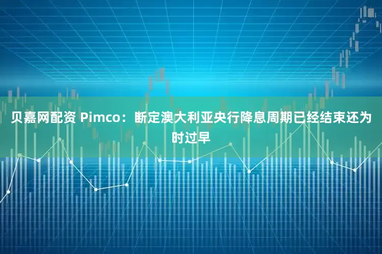 贝嘉网配资 Pimco：断定澳大利亚央行降息周期已经结束还为时过早