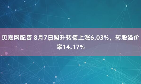 贝嘉网配资 8月7日盟升转债上涨6.03%，转股溢价率14.17%