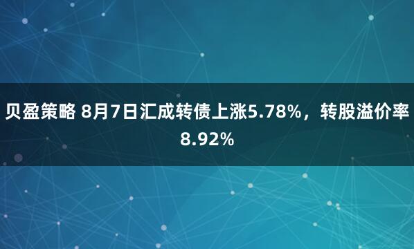 贝盈策略 8月7日汇成转债上涨5.78%，转股溢价率8.92%