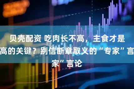 贝壳配资 吃肉长不高，主食才是长高的关键？别信断章取义的“专家”言论
