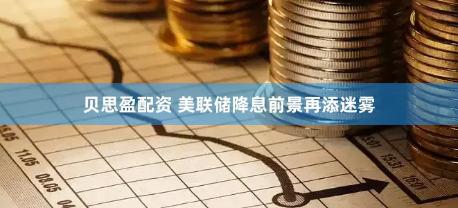 贝思盈配资 美联储降息前景再添迷雾