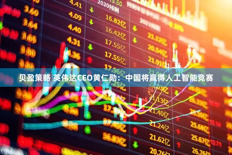 贝盈策略 英伟达CEO黄仁勋：中国将赢得人工智能竞赛