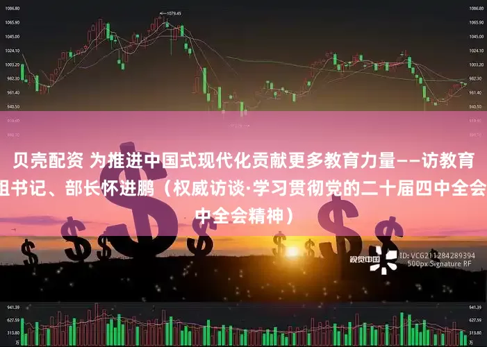 贝壳配资 为推进中国式现代化贡献更多教育力量——访教育部党组书记、部长怀进鹏（权威访谈·学习贯彻党的二十届四中全会精神）