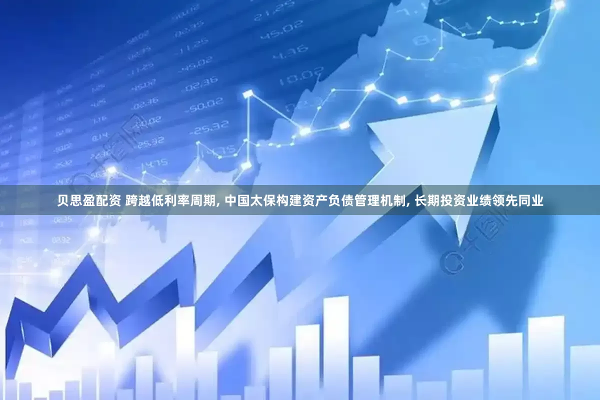 贝思盈配资 跨越低利率周期, 中国太保构建资产负债管理机制, 长期投资业绩领先同业