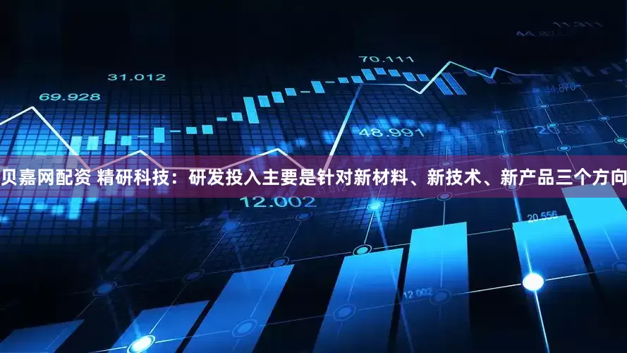 贝嘉网配资 精研科技：研发投入主要是针对新材料、新技术、新产品三个方向