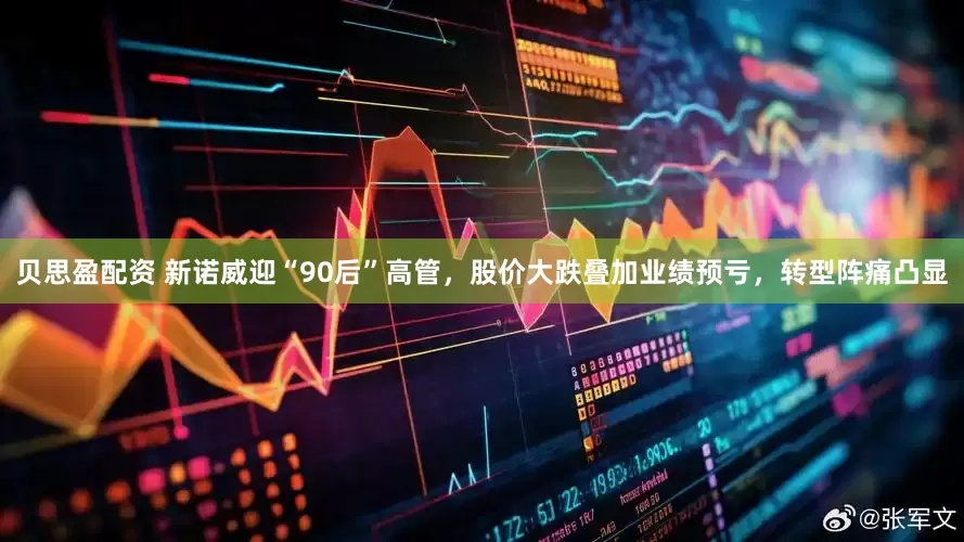 贝思盈配资 新诺威迎“90后”高管，股价大跌叠加业绩预亏，转型阵痛凸显